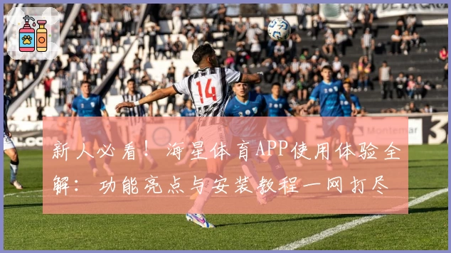 新人必看！海星体育APP使用体验全解：功能亮点与安装教程一网打尽