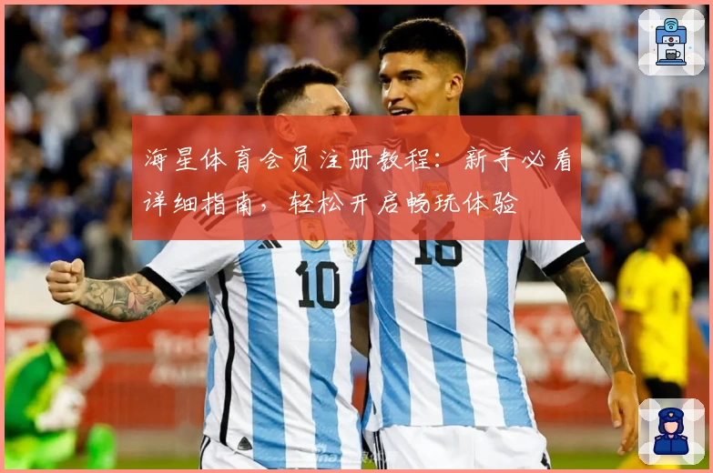 海星体育会员注册教程：新手必看详细指南，轻松开启畅玩体验