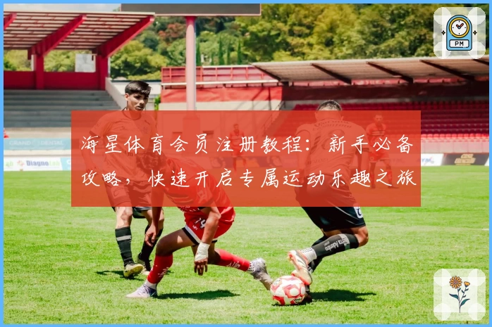 海星体育会员注册教程：新手必备攻略，快速开启专属运动乐趣之旅