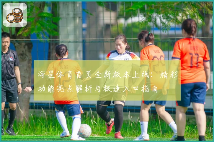 海星体育首页全新版本上线：精彩功能亮点解析与极速入口指南
