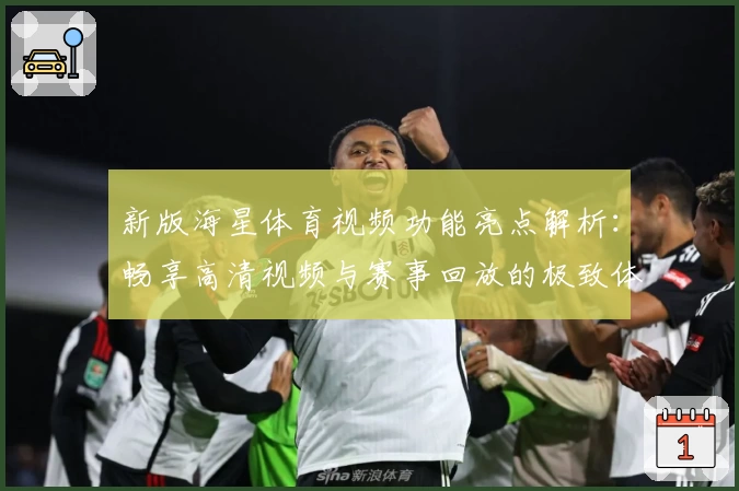 新版海星体育视频功能亮点解析：畅享高清视频与赛事回放的极致体验