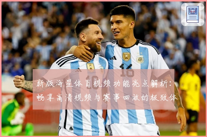 新版海星体育视频功能亮点解析：畅享高清视频与赛事回放的极致体验