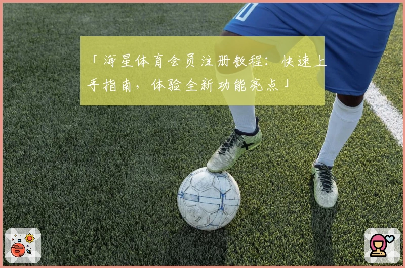 「海星体育会员注册教程：快速上手指南，体验全新功能亮点」