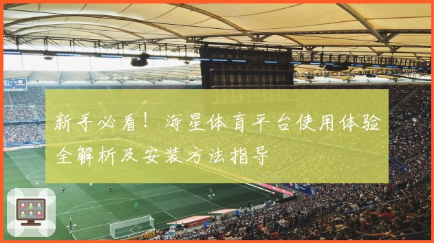 新手必看！海星体育平台使用体验全解析及安装方法指导