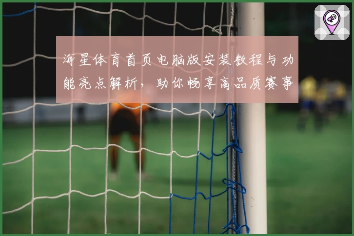 海星体育首页电脑版安装教程与功能亮点解析,助你畅享高品质赛事体验
