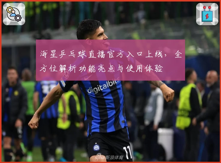 海星乒乓球直播官方入口上线，全方位解析功能亮点与使用体验