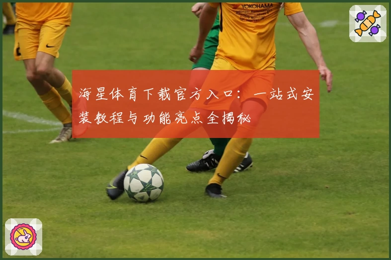 海星体育下载官方入口：一站式安装教程与功能亮点全揭秘