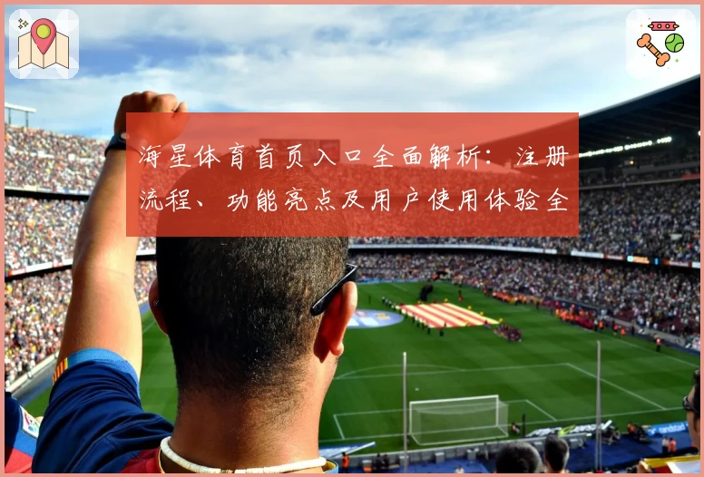 海星体育首页入口全面解析：注册流程、功能亮点及用户使用体验全攻略