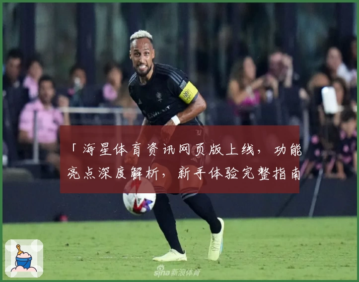 「海星体育资讯网页版上线，功能亮点深度解析，新手体验完整指南」