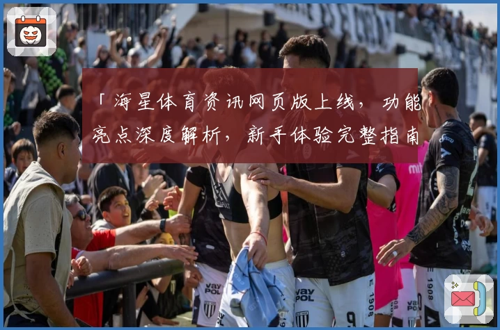 「海星体育资讯网页版上线，功能亮点深度解析，新手体验完整指南」