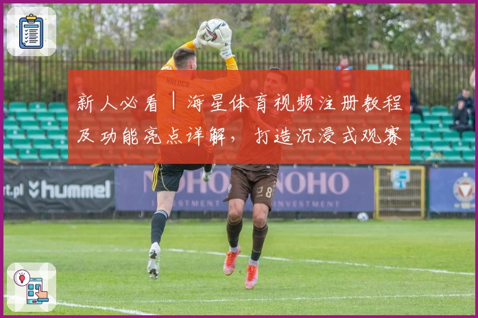 新人必看｜海星体育视频注册教程及功能亮点详解，打造沉浸式观赛新体验