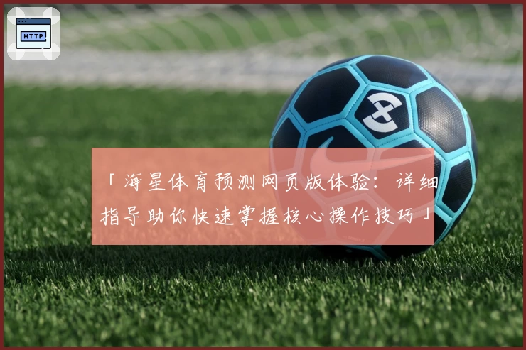 「海星体育预测网页版体验：详细指导助你快速掌握核心操作技巧」
