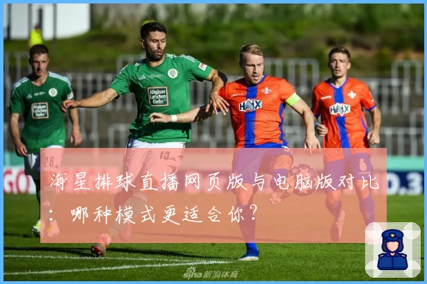 海星排球直播网页版与电脑版对比：哪种模式更适合你？