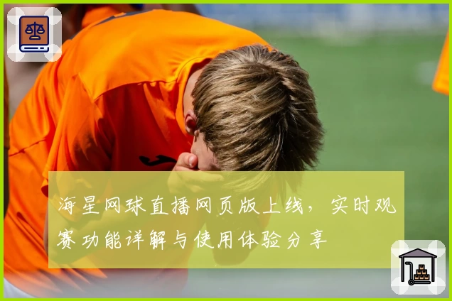 海星网球直播网页版上线，实时观赛功能详解与使用体验分享