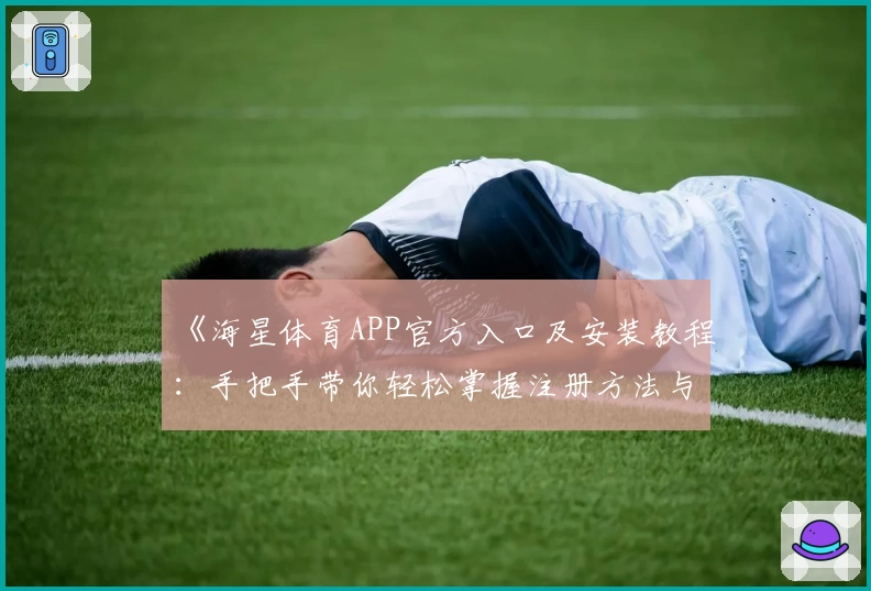 《海星体育APP官方入口及安装教程：手把手带你轻松掌握注册方法与特色功能》