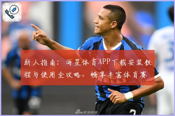 新人指南：海星体育APP下载安装教程与使用全攻略，畅享丰富体育赛事体验