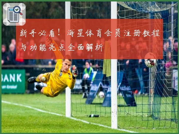新手必看！海星体育会员注册教程与功能亮点全面解析