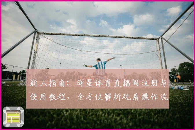 新人指南：海星体育直播间注册与使用教程，全方位解析观看操作流程