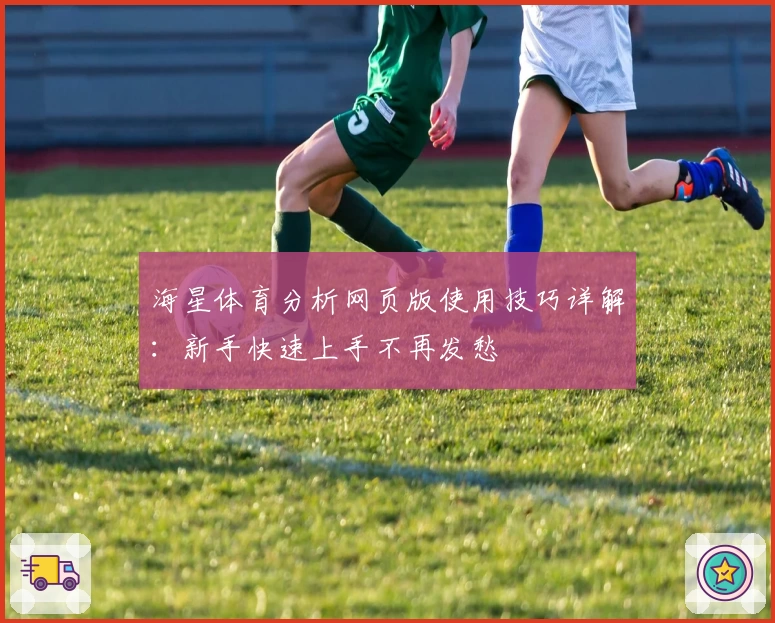 海星体育分析网页版使用技巧详解：新手快速上手不再发愁