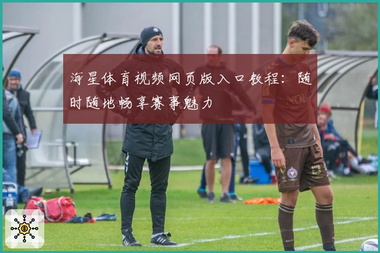 海星体育视频网页版入口教程：随时随地畅享赛事魅力