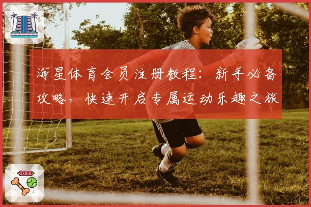 海星体育会员注册教程：新手必备攻略，快速开启专属运动乐趣之旅