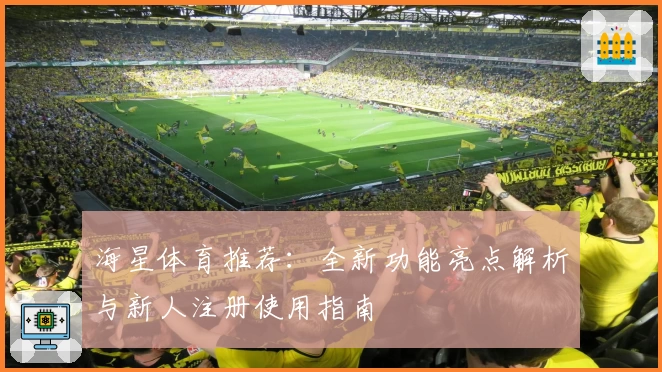 海星体育推荐:全新功能亮点解析与新人注册使用指南