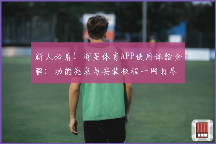 新人必看！海星体育APP使用体验全解：功能亮点与安装教程一网打尽