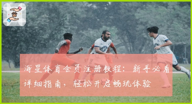 海星体育会员注册教程：新手必看详细指南，轻松开启畅玩体验