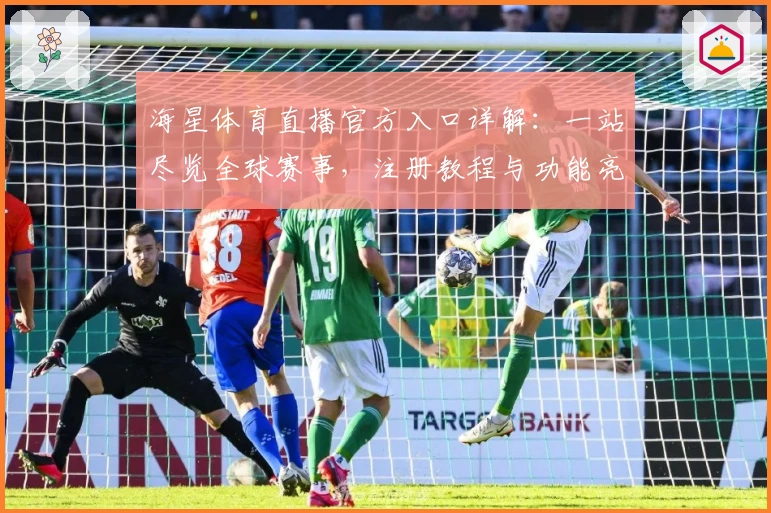 海星体育直播官方入口详解：一站尽览全球赛事，注册教程与功能亮点全揭秘