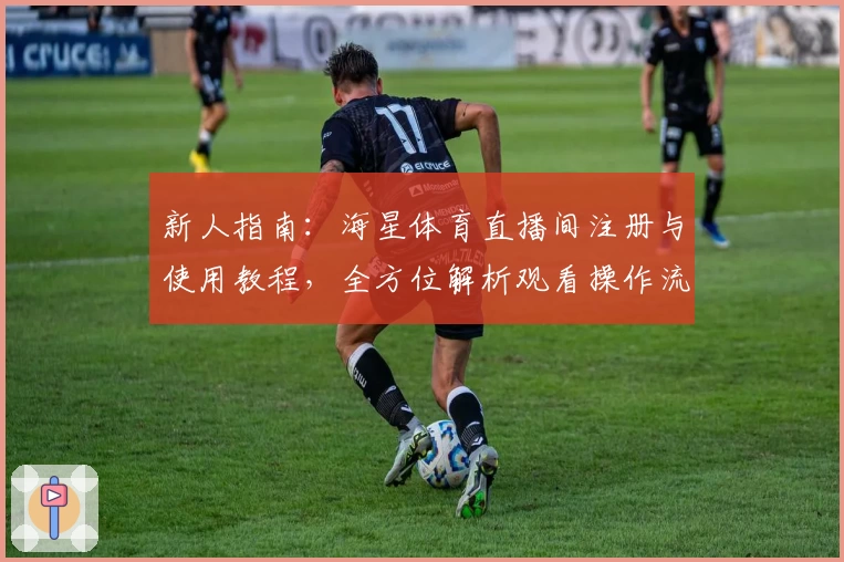 新人指南：海星体育直播间注册与使用教程，全方位解析观看操作流程