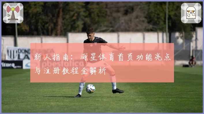 新人指南：海星体育首页功能亮点与注册教程全解析