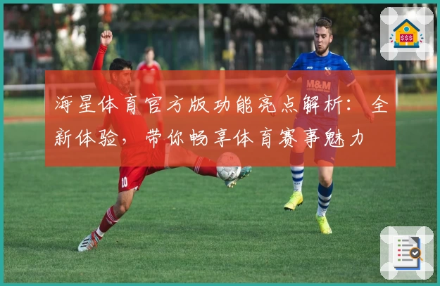海星体育官方版功能亮点解析：全新体验，带你畅享体育赛事魅力