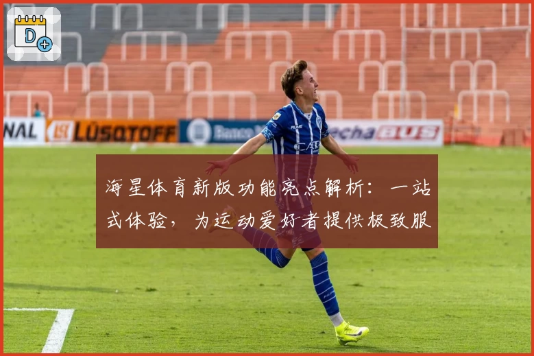 海星体育新版功能亮点解析：一站式体验，为运动爱好者提供极致服务