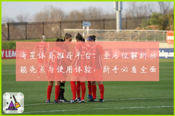 海星体育推荐平台：全方位解析功能亮点与使用体验，新手必看全面指南