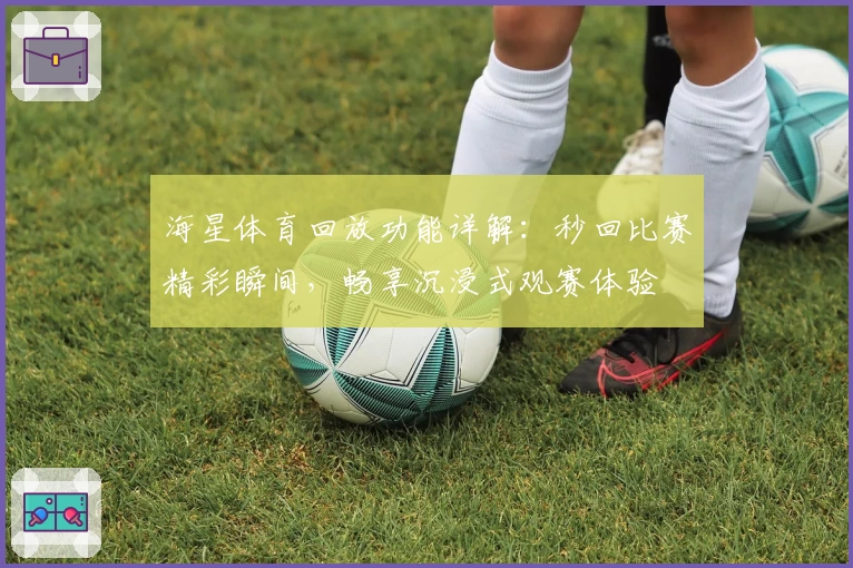 海星体育回放功能详解：秒回比赛精彩瞬间，畅享沉浸式观赛体验