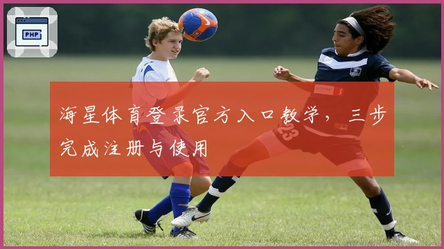 海星体育登录官方入口教学，三步完成注册与使用