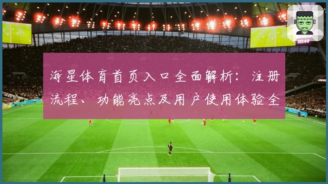 海星体育首页入口全面解析：注册流程、功能亮点及用户使用体验全攻略