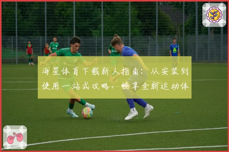 海星体育下载新人指南：从安装到使用一站式攻略，畅享全新运动体验