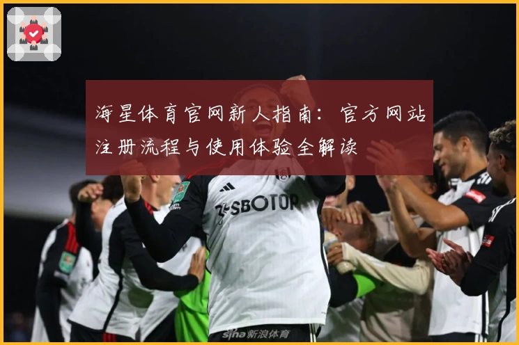 海星体育官网新人指南：官方网站注册流程与使用体验全解读