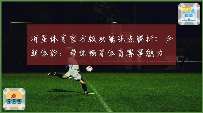 海星体育官方版功能亮点解析：全新体验，带你畅享体育赛事魅力