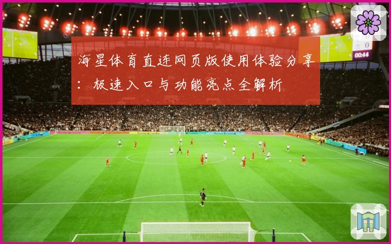 海星体育直连网页版使用体验分享：极速入口与功能亮点全解析