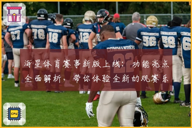 海星体育赛事新版上线:功能亮点全面解析,带你体验全新的观赛乐趣