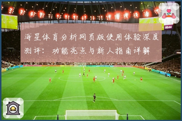 海星体育分析网页版使用体验深度测评：功能亮点与新人指南详解