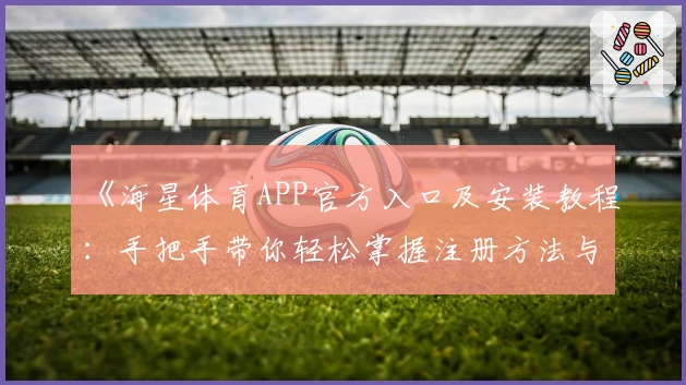 《海星体育APP官方入口及安装教程：手把手带你轻松掌握注册方法与特色功能》
