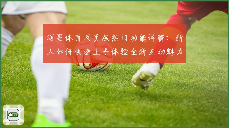海星体育网页版热门功能详解：新人如何快速上手体验全新互动魅力