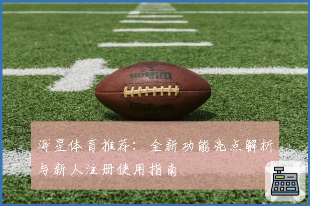海星体育推荐:全新功能亮点解析与新人注册使用指南
