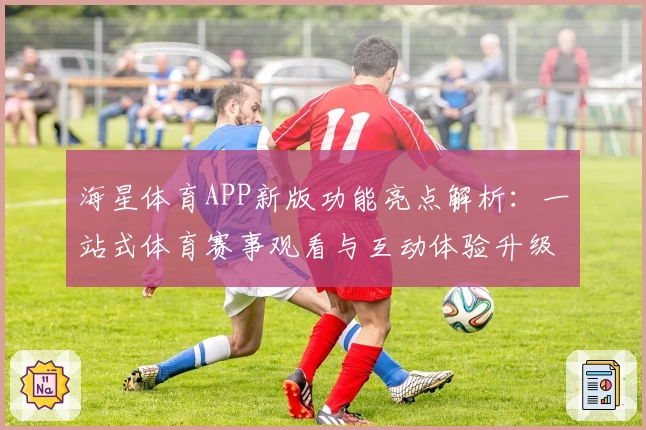 海星体育APP新版功能亮点解析:一站式体育赛事观看与互动体验升级