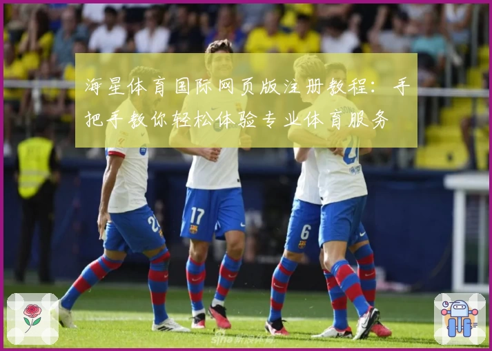 海星体育国际网页版注册教程：手把手教你轻松体验专业体育服务