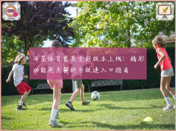 海星体育首页全新版本上线：精彩功能亮点解析与极速入口指南