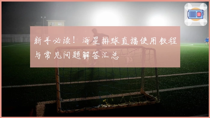 新手必读!海星排球直播使用教程与常见问题解答汇总